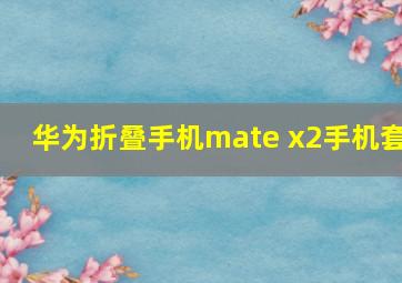 华为折叠手机mate x2手机套